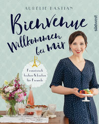 Bienvenue - Willkommen bei mir (Französisch kochen und backen für Freunde)