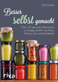 Besser selbst gemacht Über 120 gesunde Alternativen zu Fertigprodukten wie Pesto, Ketchup, Eis und Marmelade Riva