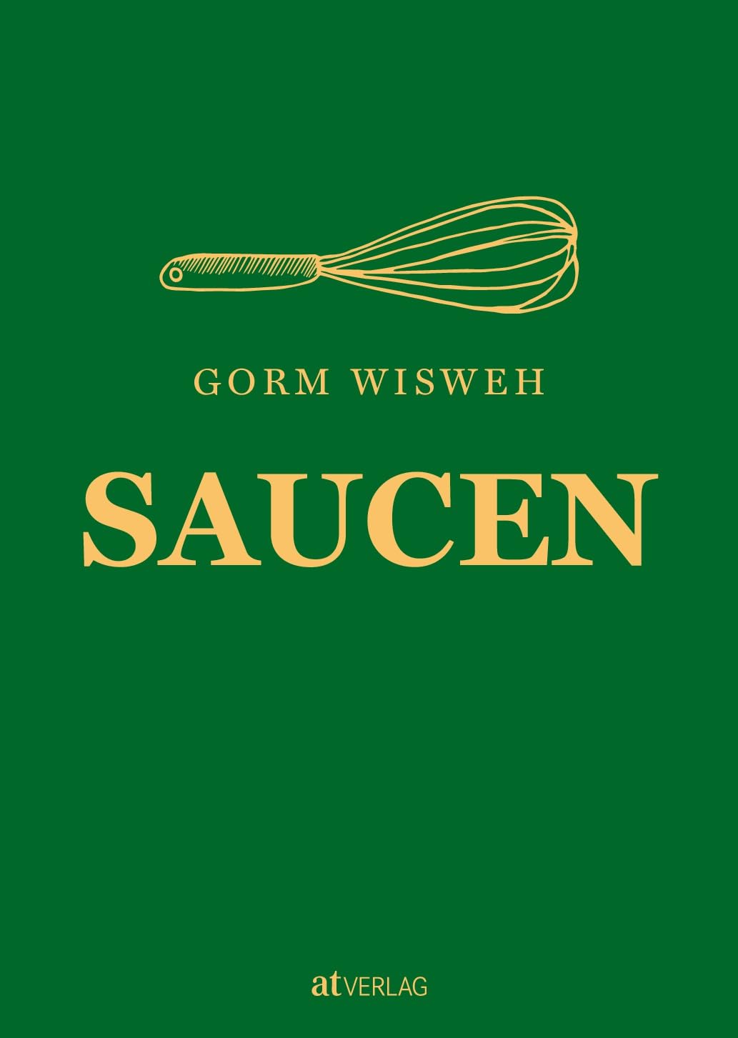 Saucen: Raffinierte Rezepte und kreative Techniken für die Saucenküche – Ein umfassender Leitfaden, Grundlagen, Tipps & Tricks von Gorm Wisweh für kulinarischen Hochgenuss AT Verlag
