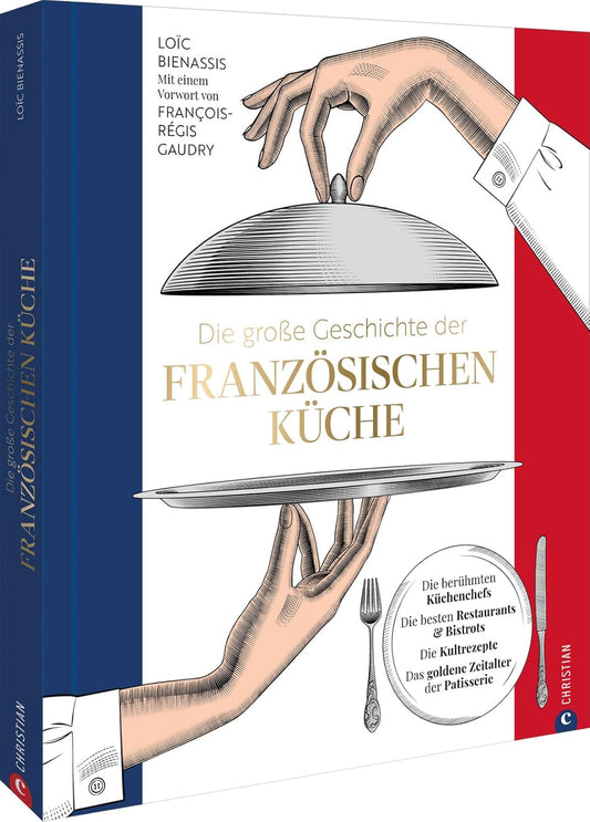Die große Geschichte der französischen Küche - Die berühmten Küchenchefs. Die besten Restaurants & Bistros. Die Kultrezepte. Das goldene Zeitalter der Patisserie