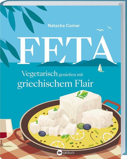 Feta: Vegetarisch genießen mit griechischem Flair. Über 60 kreative Feta-Rezepte für Salate, Hauptgerichte und Snacks – aromatisch, alltagsauglich und mediterran