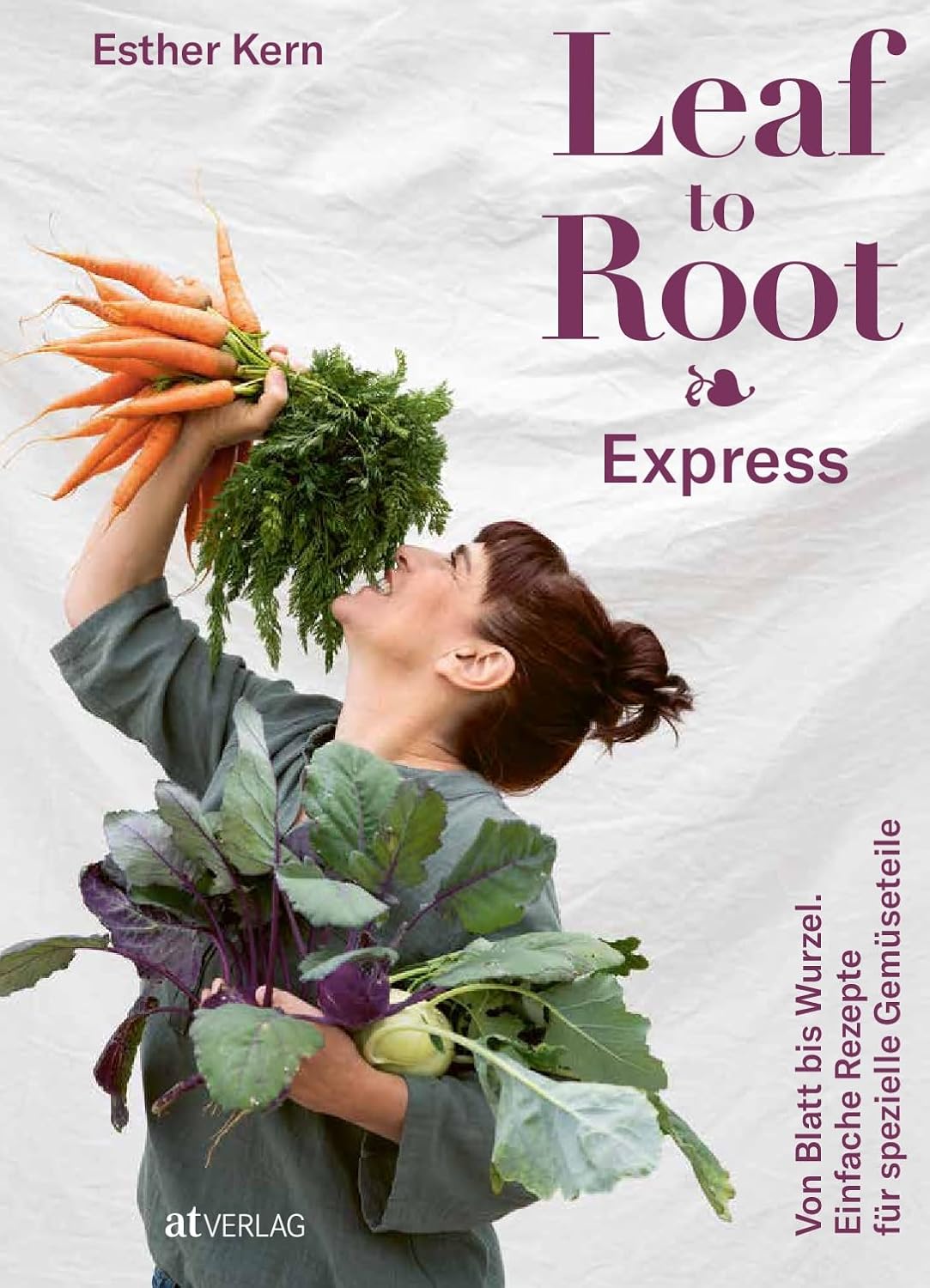 Leaf to Root – Express: Von Blatt bis Wurzel. Einfache Rezepte für spezielle Gemüseteile AT Verlag