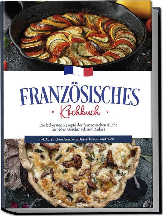 Französisches Kochbuch: Die leckersten Rezepte der französischen Küche für jeden Geschmack und Anlass inkl. Aufstrichen, Snacks & Desserts aus Frankreich