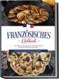 Französisches Kochbuch: Die leckersten Rezepte der französischen Küche für jeden Geschmack und Anlass inkl. Aufstrichen, Snacks & Desserts aus Frankreich