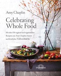 Celebrating Whole Food - Mit über 150 veganen und vegetarischen Rezepten aus Amy Chaplins bunter und köstlicher Vollwertküche