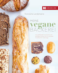 Meine vegane Bäckerei - Von duftenden Croissants und kräftigen Broten bis zu cremigen Törtchen