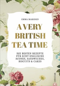 A Very British Tea Time Die besten Rezepte für echt englische Scones, Sandwiches, Biscuits & Cake